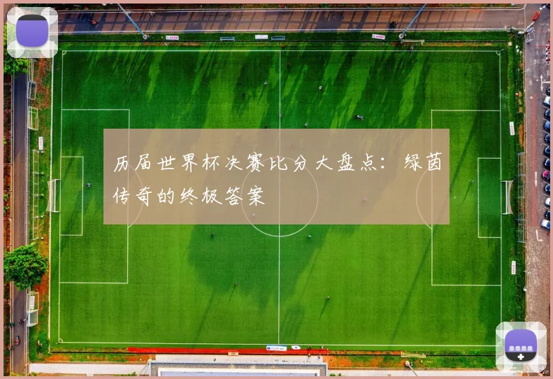 历届世界杯决赛比分大盘点：绿茵传奇的终极答案
