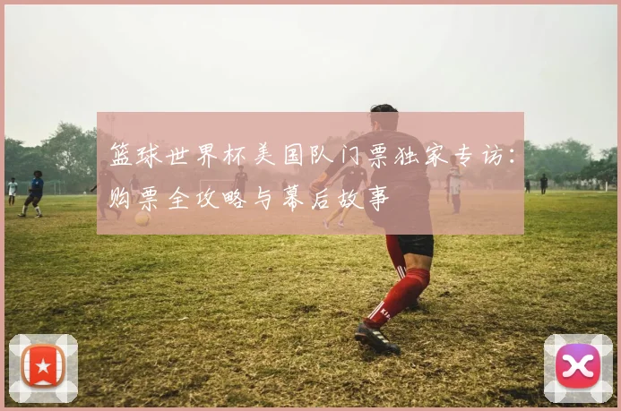 篮球世界杯美国队门票独家专访：购票全攻略与幕后故事