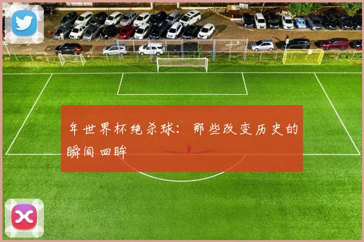 年世界杯绝杀球：那些改变历史的瞬间回眸