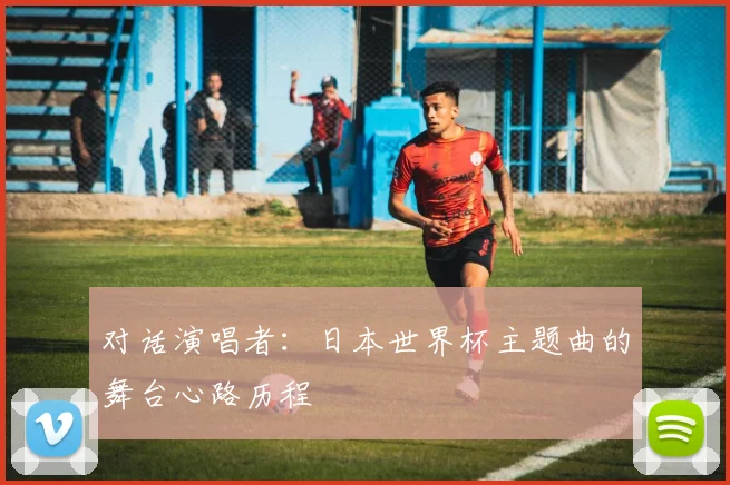对话演唱者：日本世界杯主题曲的舞台心路历程