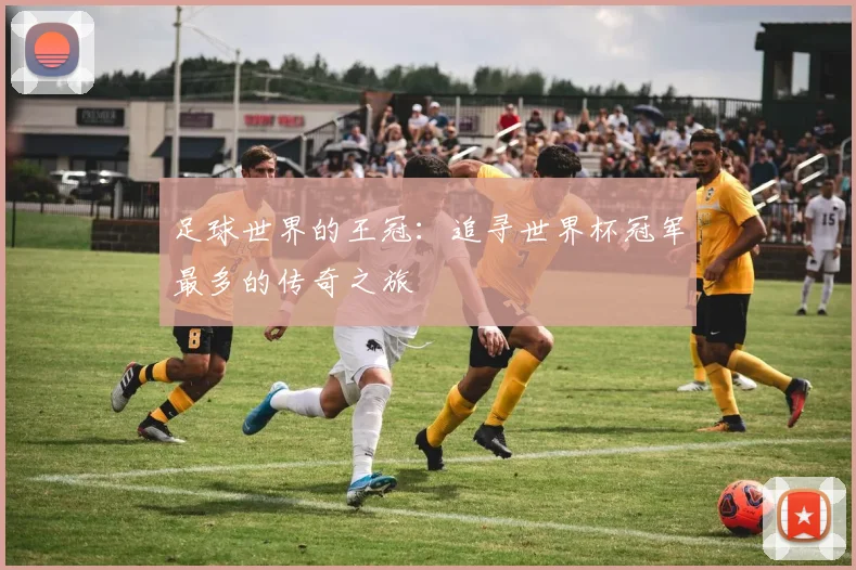 足球世界的王冠：追寻世界杯冠军最多的传奇之旅