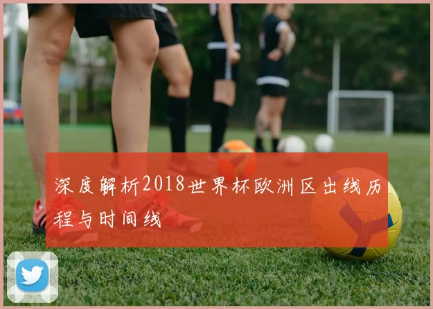 深度解析2018世界杯欧洲区出线历程与时间线