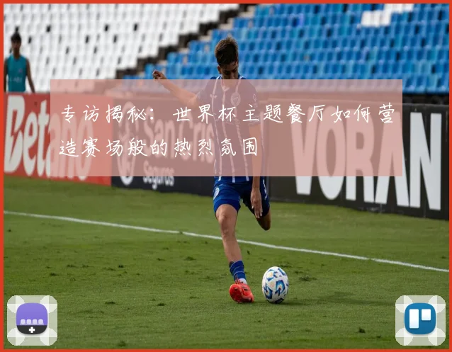 专访揭秘：世界杯主题餐厅如何营造赛场般的热烈氛围